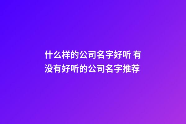 什么样的公司名字好听 有没有好听的公司名字推荐-第1张-公司起名-玄机派